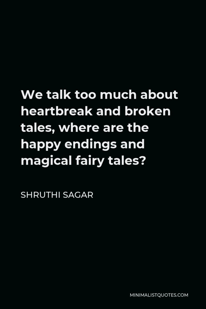 Shruthi Sagar Quote - We talk too much about heartbreak and broken tales, where are the happy endings and magical fairy tales?