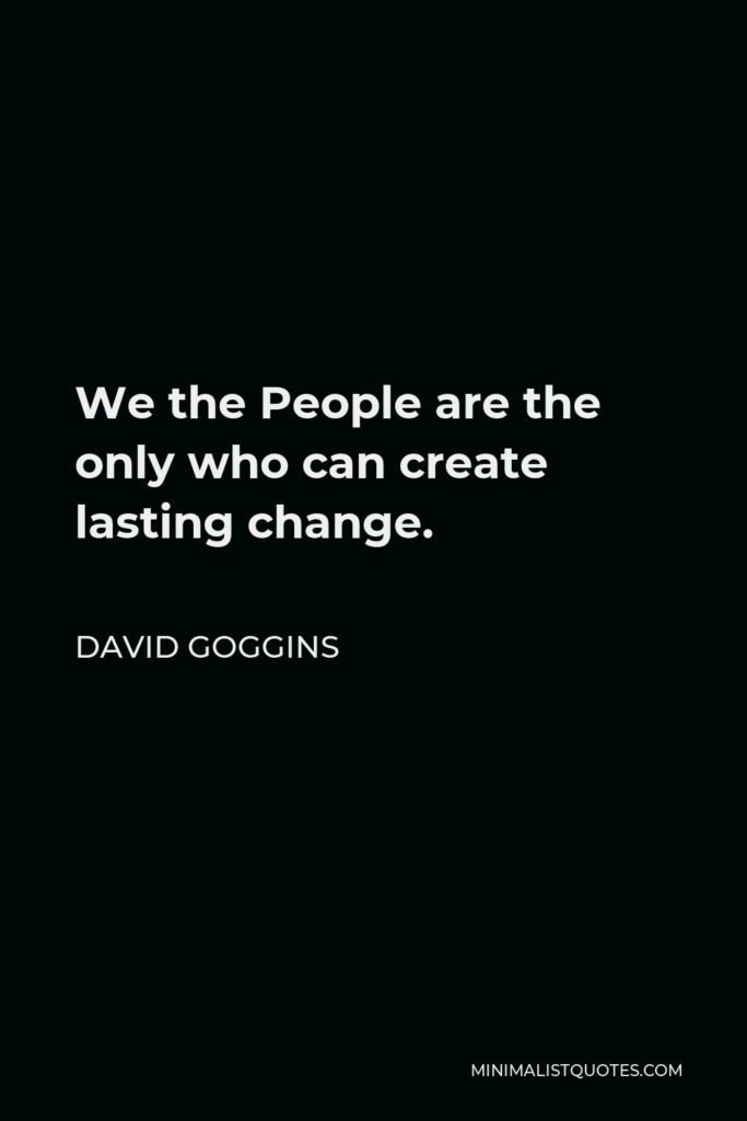 David Goggins Quote - We the People are the only who can create lasting change.