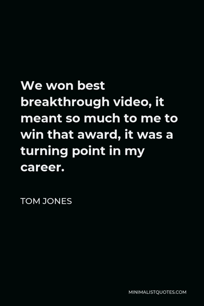 Tom Jones Quote - We won best breakthrough video, it meant so much to me to win that award, it was a turning point in my career.