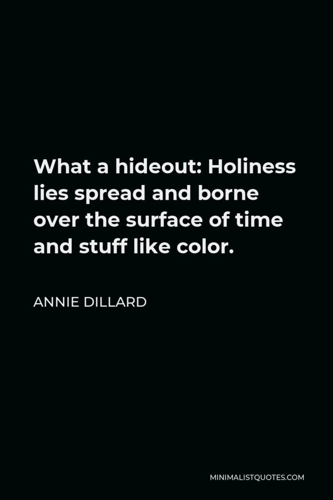 Annie Dillard Quote - What a hideout: Holiness lies spread and borne over the surface of time and stuff like color.