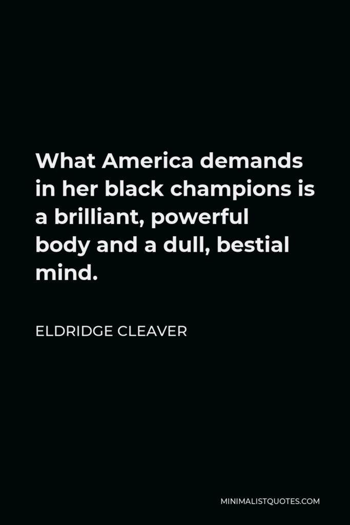 Eldridge Cleaver Quote - What America demands in her black champions is a brilliant, powerful body and a dull, bestial mind.