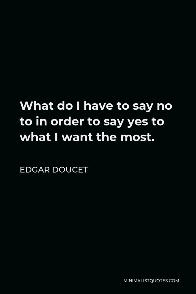 Edgar Doucet Quote - What do I have to say no to in order to say yes to what I want the most.
