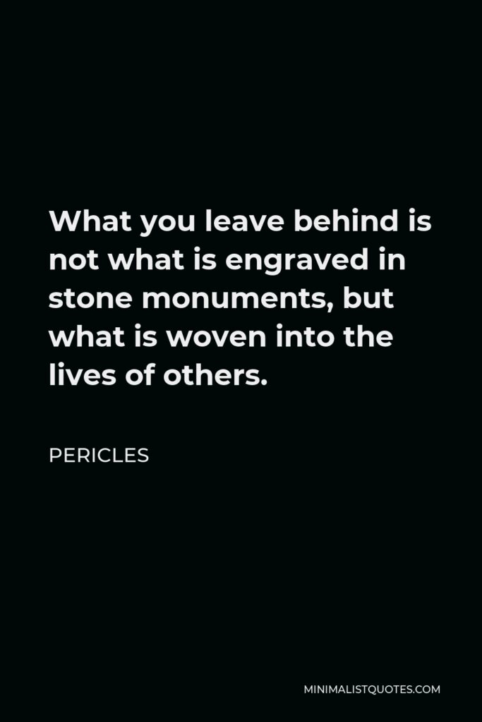 Pericles Quote - What you leave behind is not what is engraved in stone monuments, but what is woven into the lives of others.