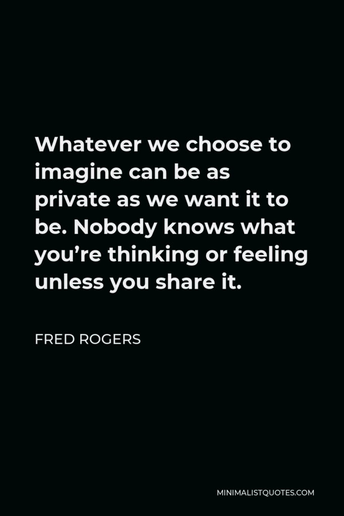 Fred Rogers Quote - Whatever we choose to imagine can be as private as we want it to be. Nobody knows what you’re thinking or feeling unless you share it.