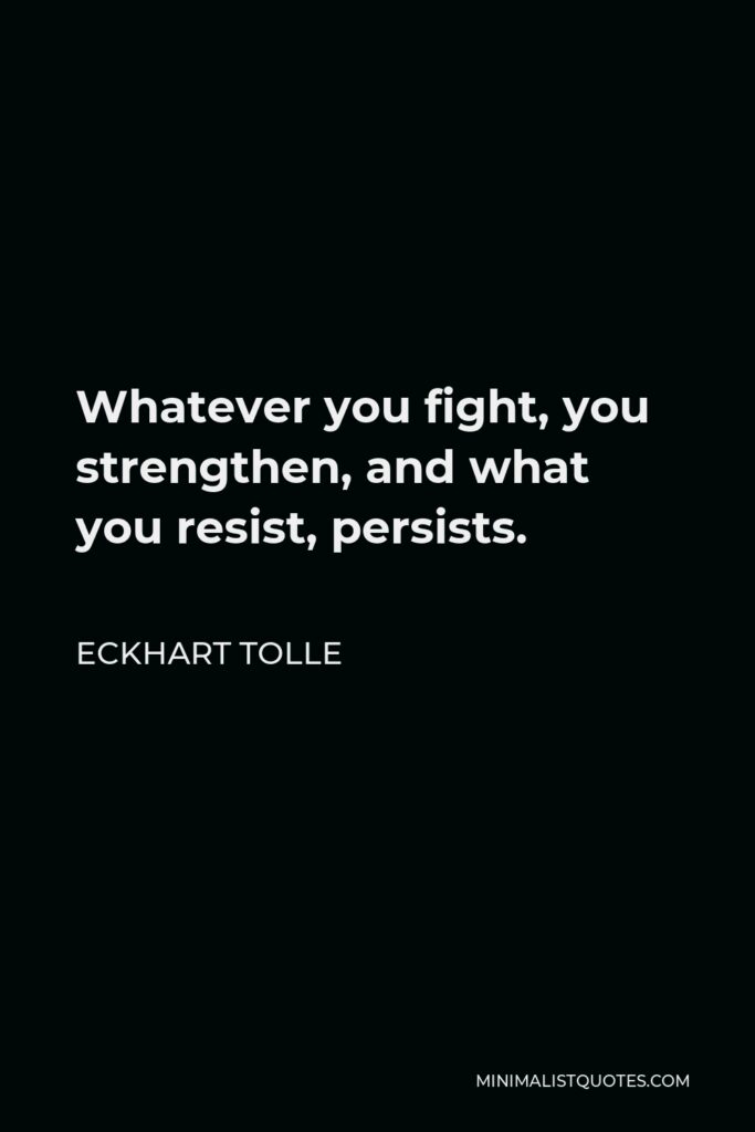 Eckhart Tolle Quote - Whatever you fight, you strengthen, and what you resist, persists.