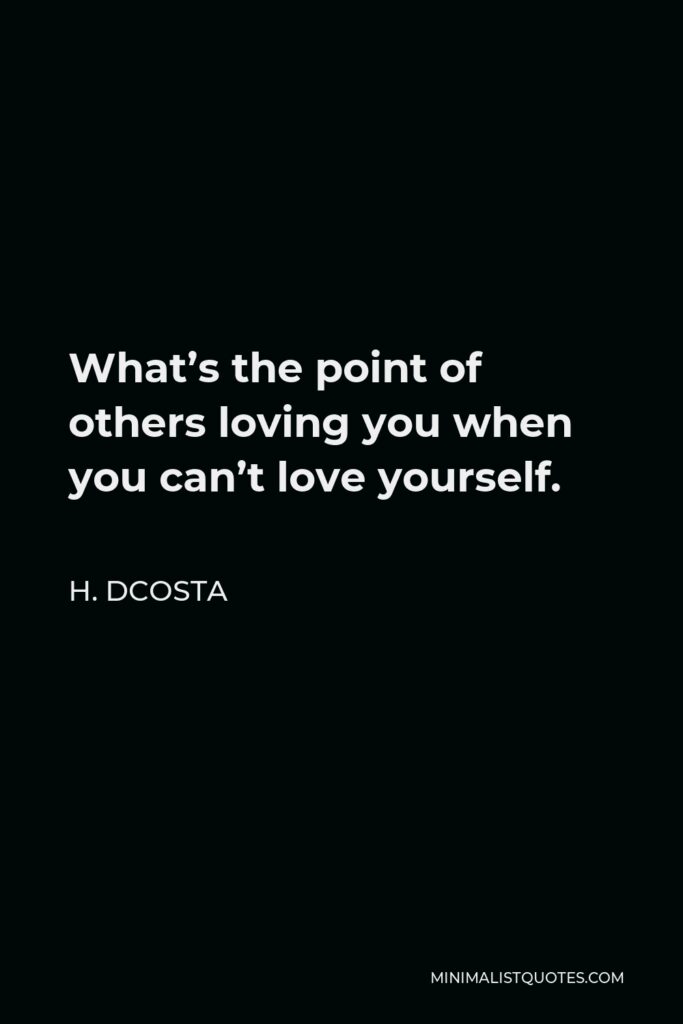 H. Dcosta Quote - What’s the point of others loving you when you can’t love yourself.