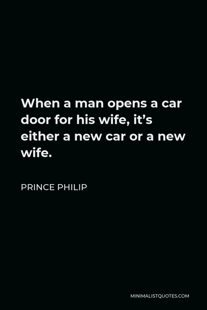 Prince Philip Quote - When a man opens a car door for his wife, it’s either a new car or a new wife.