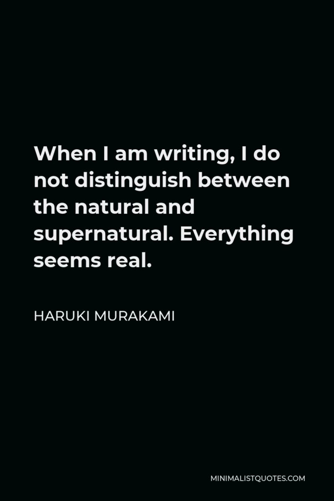Haruki Murakami Quote - When I am writing, I do not distinguish between the natural and supernatural. Everything seems real.