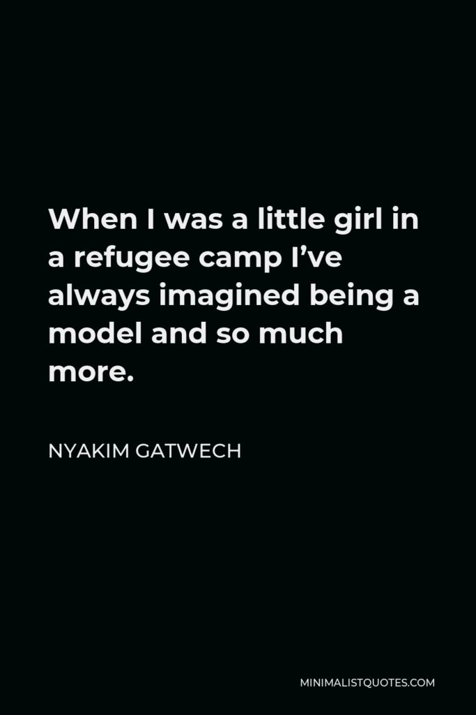 Nyakim Gatwech Quote - When I was a little girl in a refugee camp I’ve always imagined being a model and so much more.