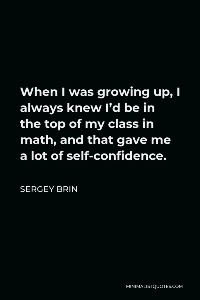 Sergey Brin Quote - When I was growing up, I always knew I’d be in the top of my class in math, and that gave me a lot of self-confidence.
