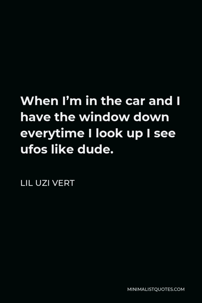 Lil Uzi Vert Quote - When I’m in the car and I have the window down everytime I look up I see ufos like dude.