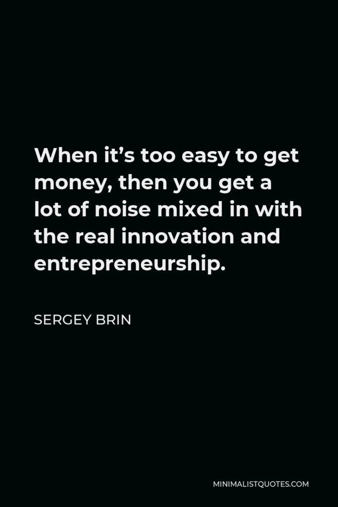 Sergey Brin Quote - When it’s too easy to get money, then you get a lot of noise mixed in with the real innovation and entrepreneurship.