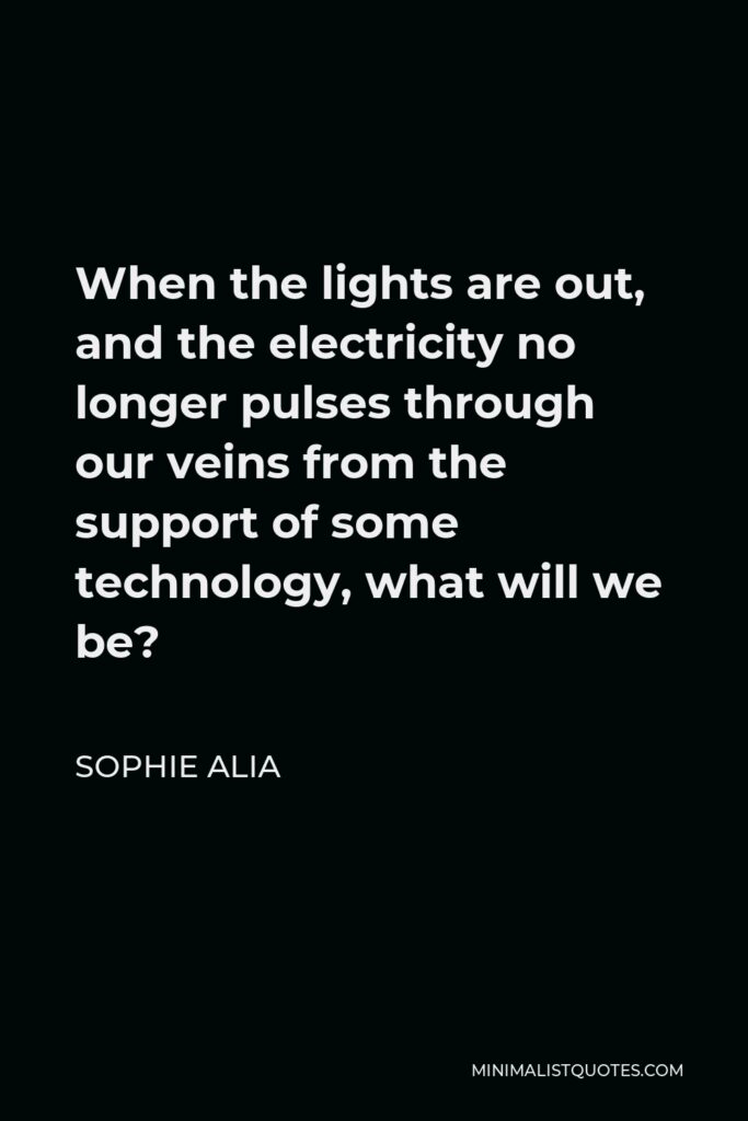 Sophie Alia Quote - When the lights are out, and the electricity no longer pulses through our veins from the support of some technology, what will we be?