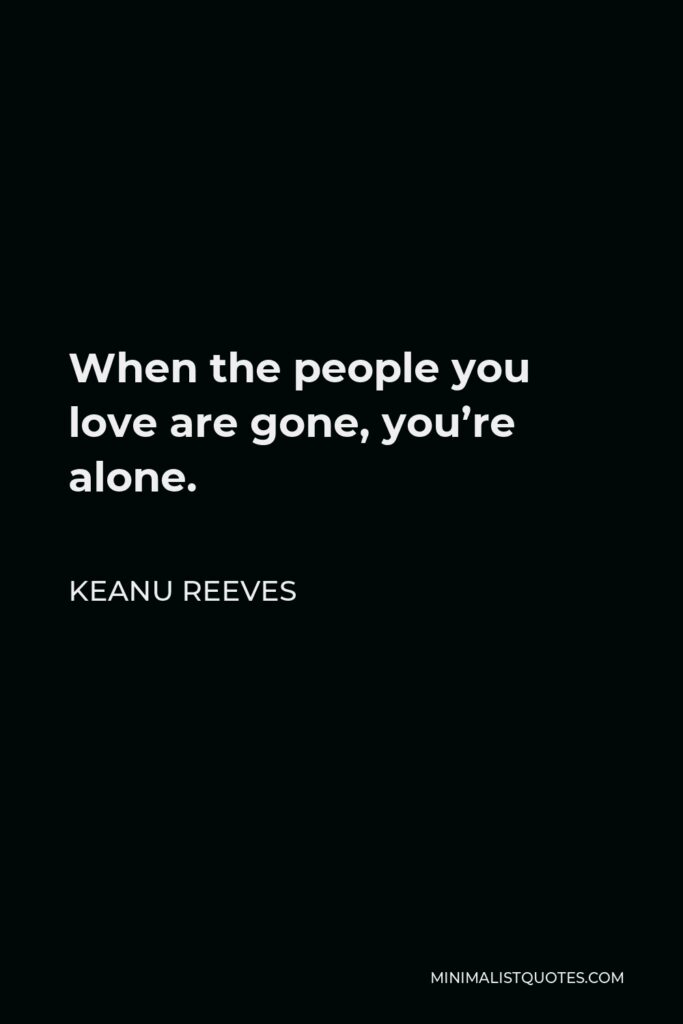 Keanu Reeves Quote - When the people you love are gone, you’re alone.