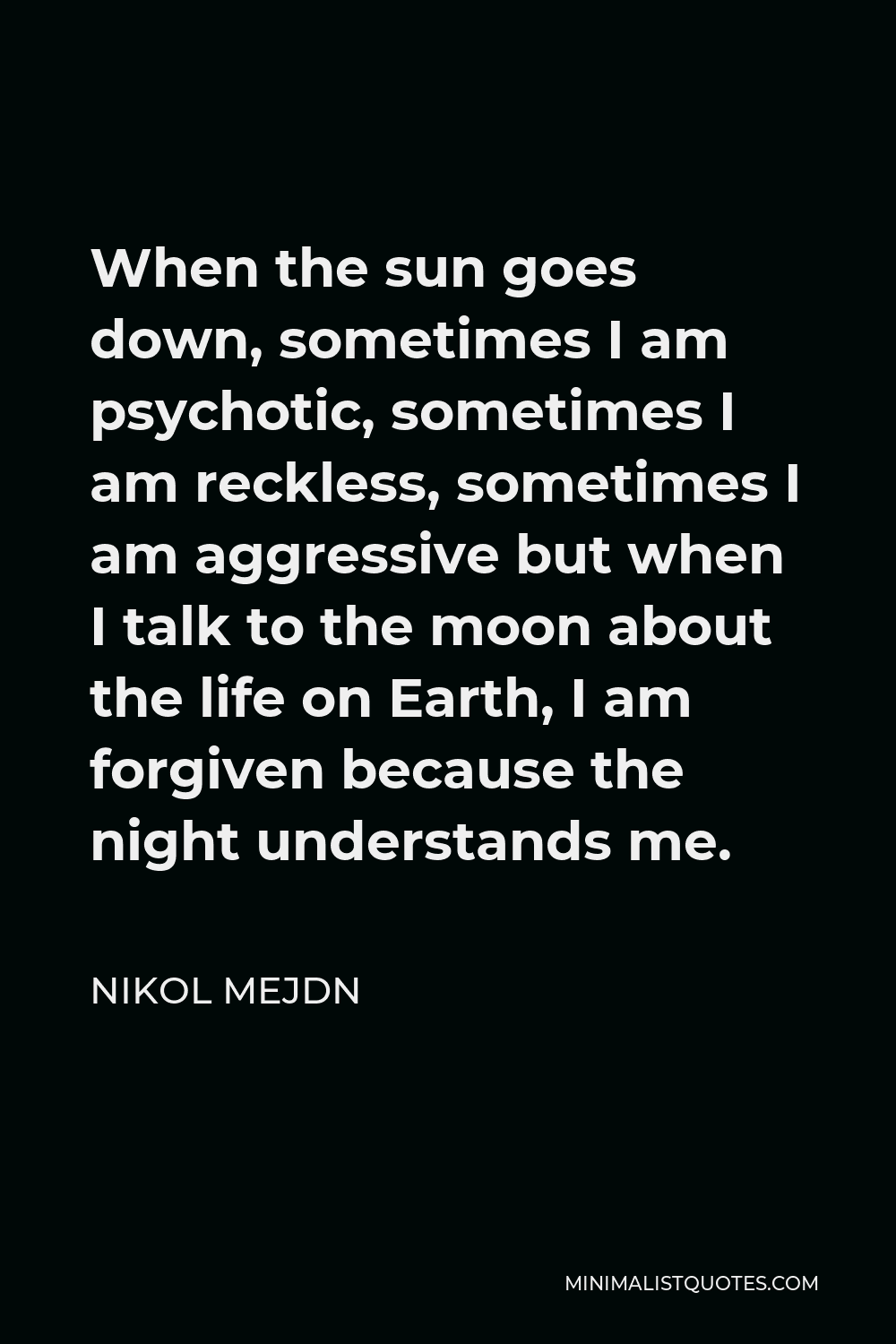 Nikol Mejdn Quote - When the sun goes down, sometimes I am psychotic, sometimes I am reckless, sometimes I am aggressive but when I talk to the moon about the life on Earth, I am forgiven because the night understands me.