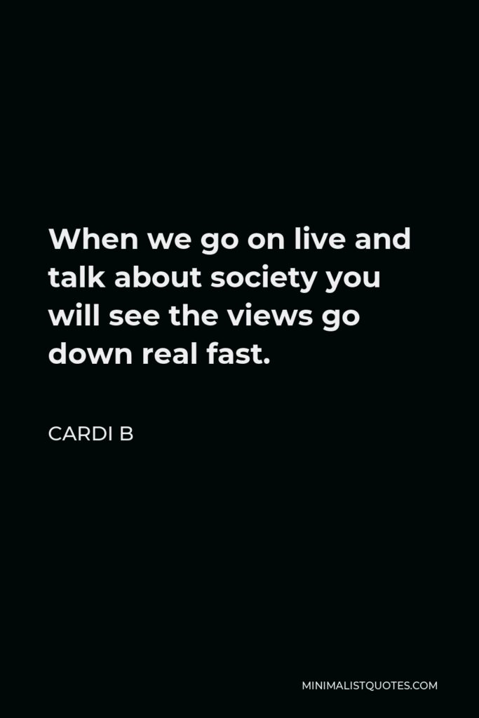 Cardi B Quote - When we go on live and talk about society you will see the views go down real fast.