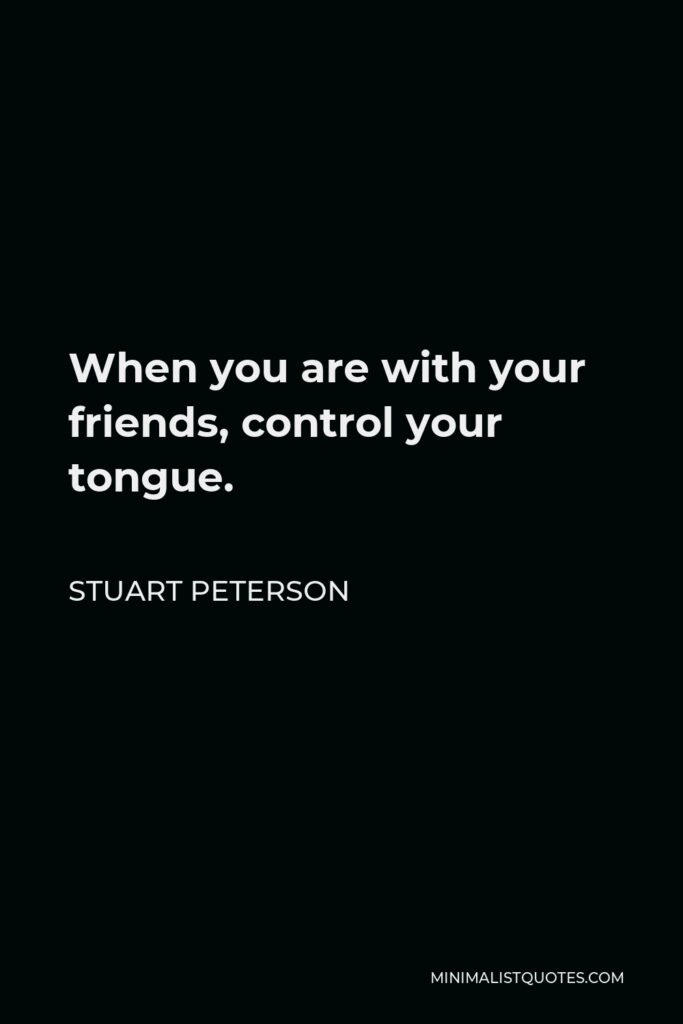 Stuart Peterson Quote - When you are with your friends, control your tongue.
