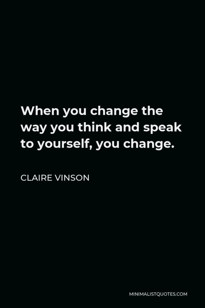 Claire Vinson Quote - When you change the way you think and speak to yourself, you change.