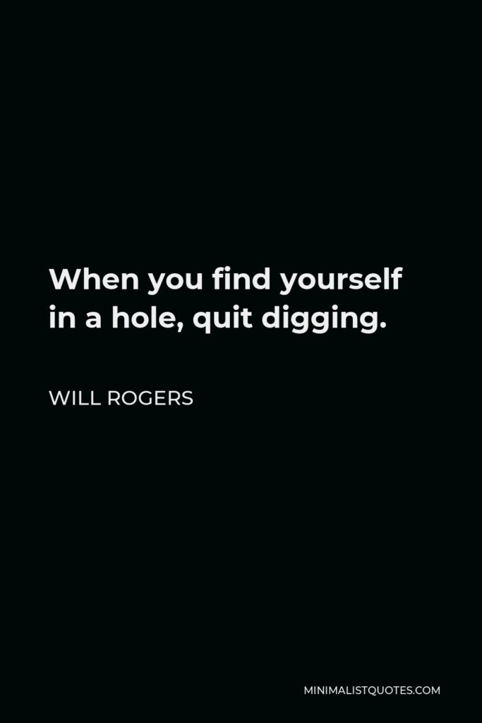 Will Rogers Quote - When you find yourself in a hole, quit digging.