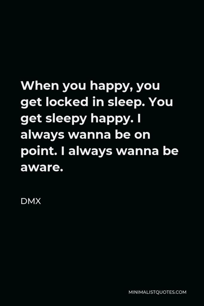 DMX Quote - When you happy, you get locked in sleep. You get sleepy happy. I always wanna be on point. I always wanna be aware.