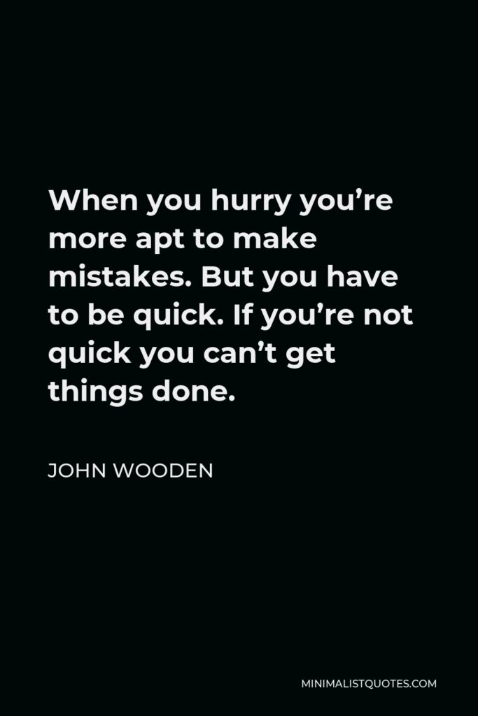 John Wooden Quote - When you hurry you’re more apt to make mistakes. But you have to be quick. If you’re not quick you can’t get things done.