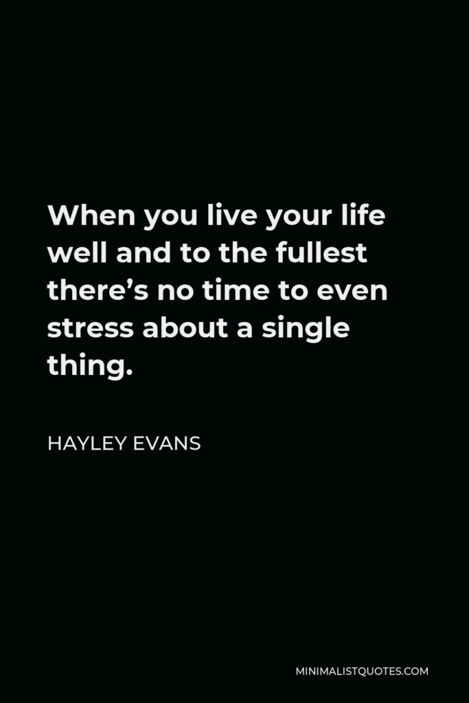 Hayley Evans Quote - When you live your life well and to the fullest there’s no time to even stress about a single thing.