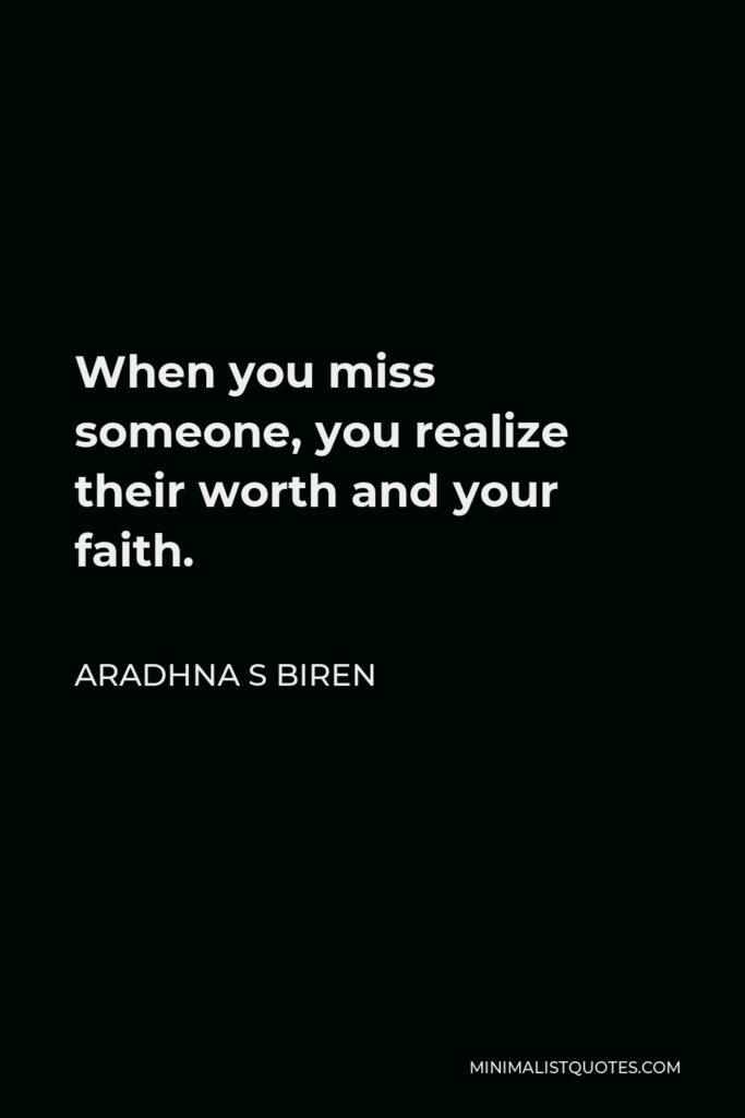 Aradhna S Biren Quote - When you miss someone, you realize their worth and your faith.