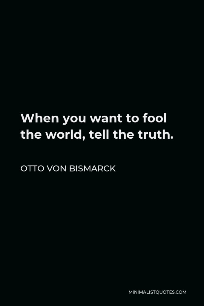 Otto von Bismarck Quote - When you want to fool the world, tell the truth.
