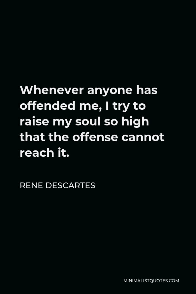 Rene Descartes Quote - Whenever anyone has offended me, I try to raise my soul so high that the offense cannot reach it.