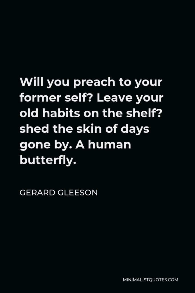 Gerard Gleeson Quote - Will you preach to your former self? Leave your old habits on the shelf? shed the skin of days gone by. A human butterfly.