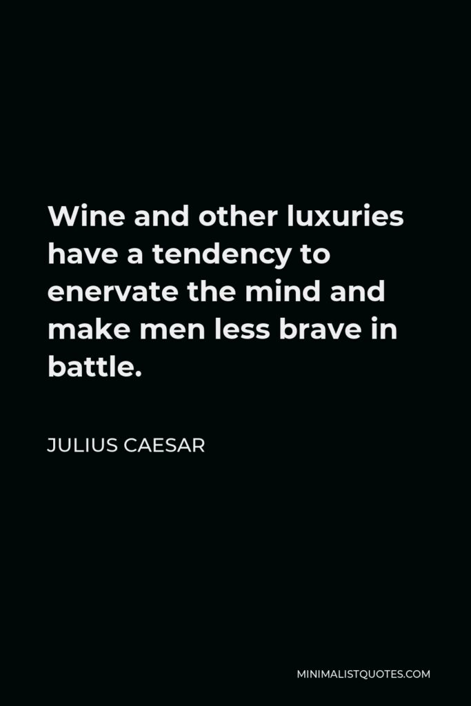 Julius Caesar Quote - Wine and other luxuries have a tendency to enervate the mind and make men less brave in battle.