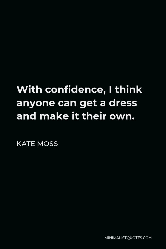 Kate Moss Quote - With confidence, I think anyone can get a dress and make it their own.