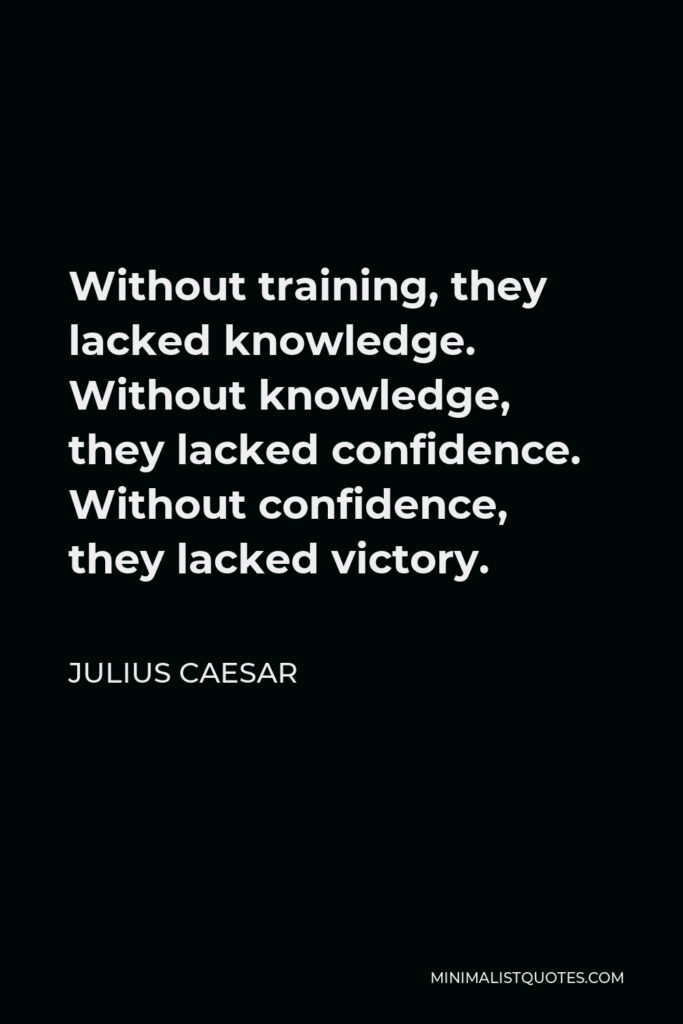 Julius Caesar Quote - Without training, they lacked knowledge. Without knowledge, they lacked confidence. Without confidence, they lacked victory.