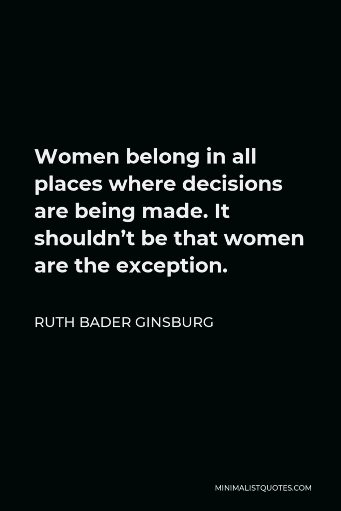 Ruth Bader Ginsburg Quote - Women belong in all places where decisions are being made. It shouldn’t be that women are the exception.