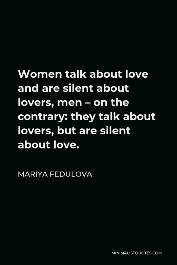 Mariya Fedulova Quote - Women talk about love and are silent about lovers, men – on the contrary: they talk about lovers, but are silent about love.