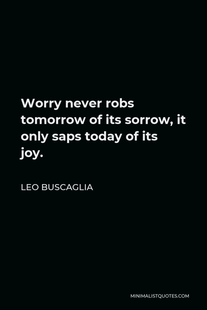Leo Buscaglia Quote - Worry never robs tomorrow of its sorrow, it only saps today of its joy.