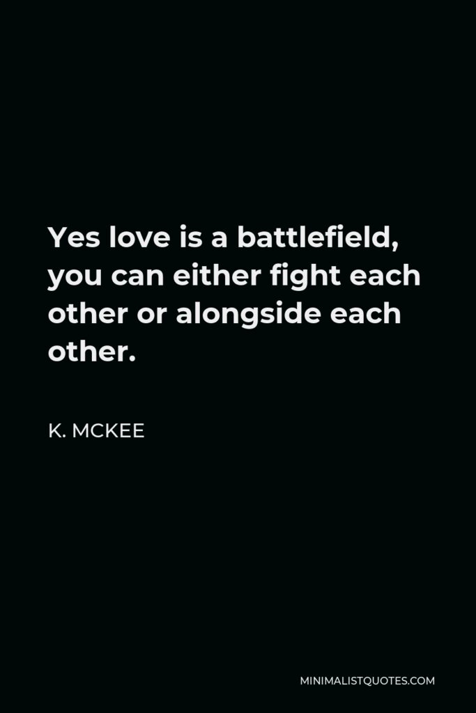 K. Mckee Quote - Yes love is a battlefield, you can either fight each other or alongside each other.