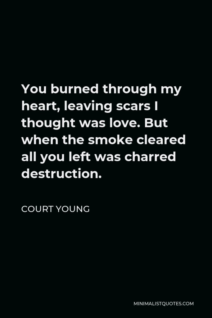 Court Young Quote - You burned through my heart, leaving scars I thought was love. But when the smoke cleared all you left was charred destruction.