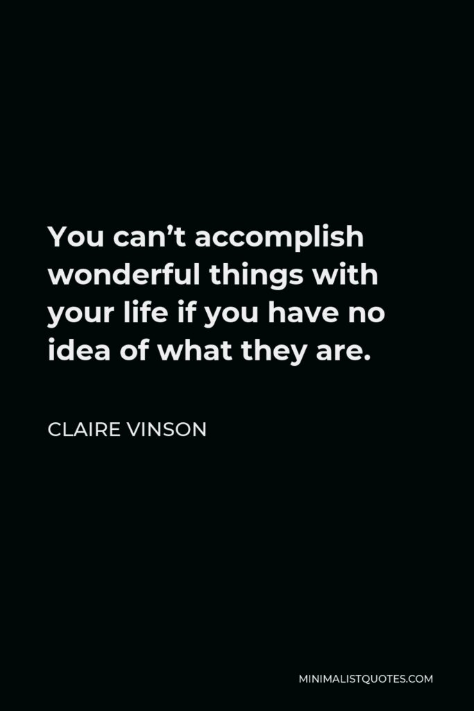 Claire Vinson Quote - You can’t accomplish wonderful things with your life if you have no idea of what they are.