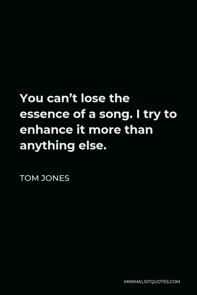 Tom Jones Quote - You can’t lose the essence of a song. I try to enhance it more than anything else.