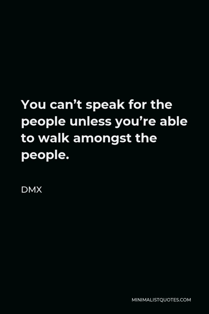 DMX Quote - You can’t speak for the people unless you’re able to walk amongst the people.