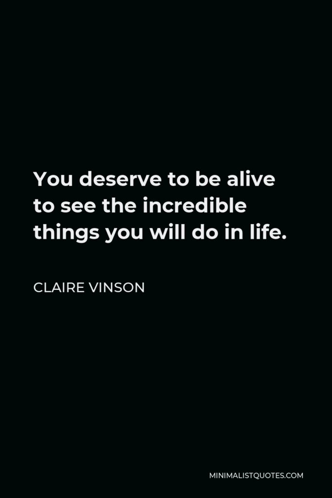 Claire Vinson Quote - You deserve to be alive to see the incredible things you will do in life.