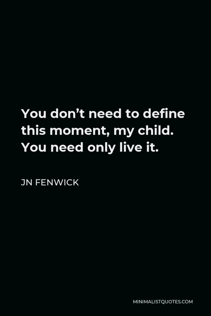 JN Fenwick Quote - You don’t need to define this moment, my child. You need only live it.
