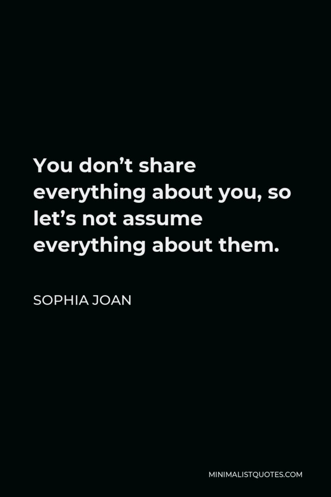 Sophia Joan Quote - You don’t share everything about you, so let’s not assume everything about them.