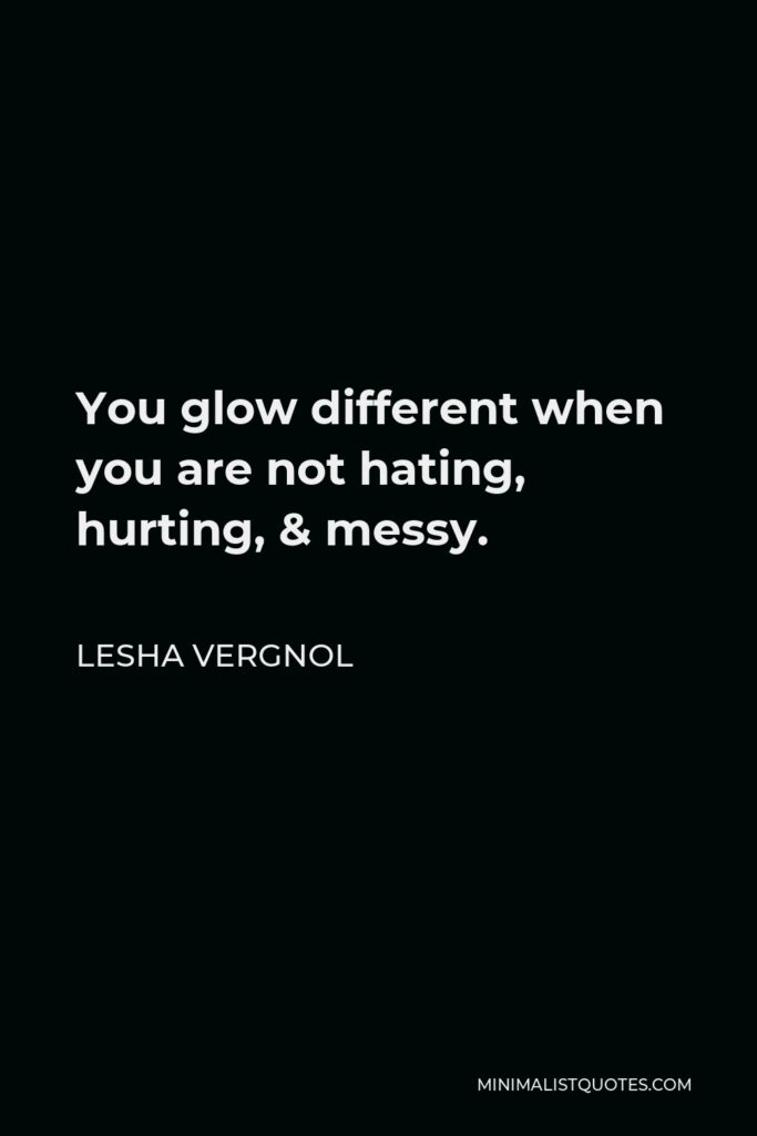 Lesha Vergnol Quote - You glow different when you are not hating, hurting, & messy.