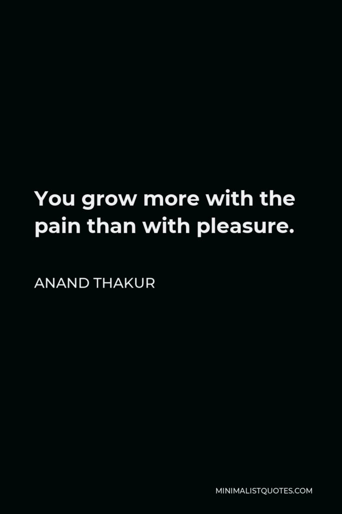 Anand Thakur Quote - You grow more with the pain than with pleasure.