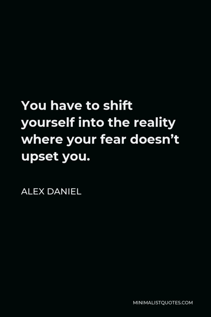 Alex Daniel Quote - You have to shift yourself into the reality where your fear doesn’t upset you.