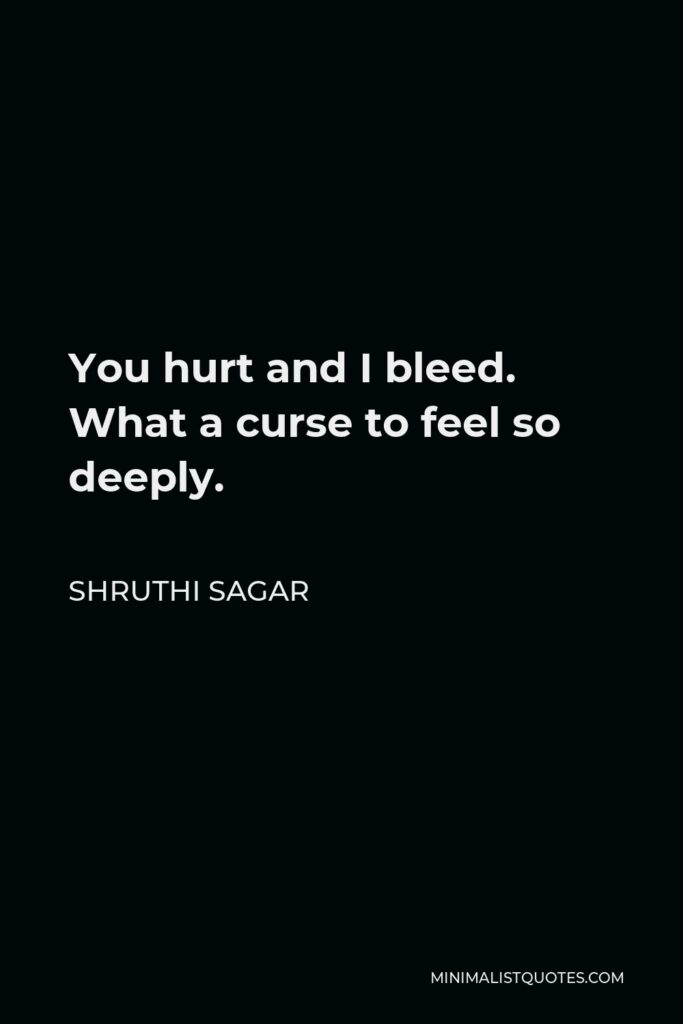 Shruthi Sagar Quote - You hurt and I bleed. What a curse to feel so deeply.