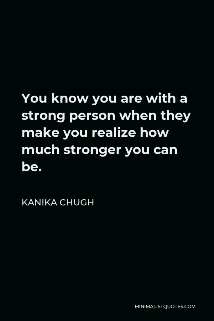 Kanika Chugh Quote - You know you are with a strong person when they make you realize how much stronger you can be.