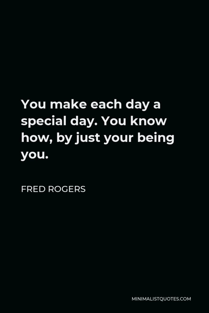 Fred Rogers Quote - You make each day a special day. You know how, by just your being you.